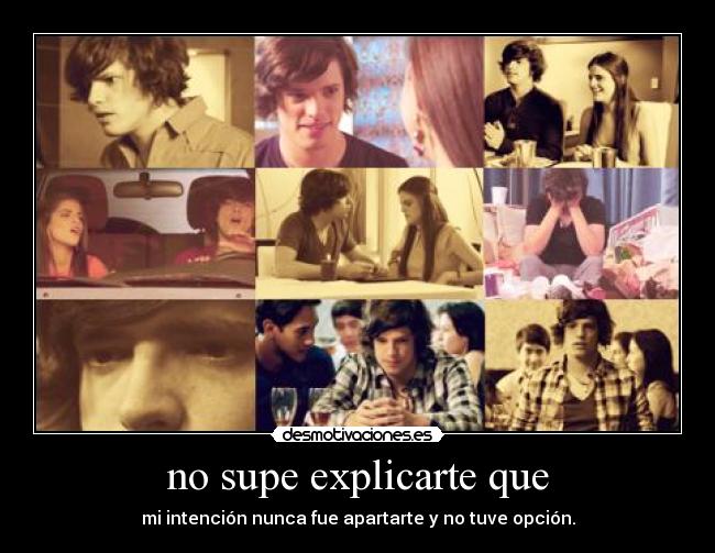 no supe explicarte que - mi intención nunca fue apartarte y no tuve opción.