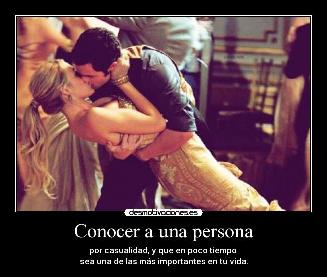 Conocer a una persona - por casualidad, y que en poco tiempo
sea una de las más importantes en tu vida.