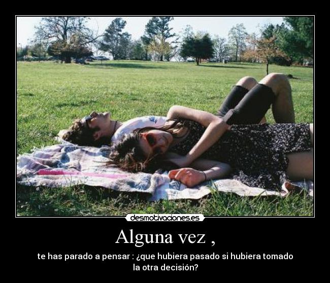Alguna vez , - te has parado a pensar : ¿que hubiera pasado si hubiera tomado
la otra decisión?