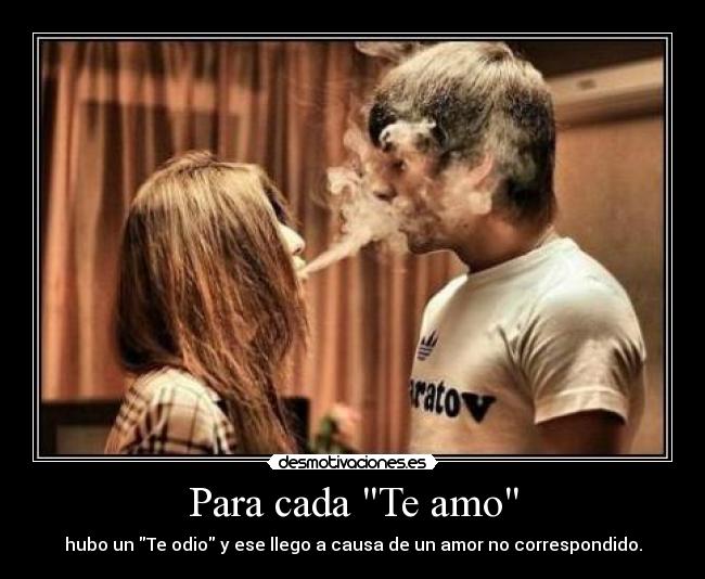 Para cada Te amo - hubo un Te odio y ese llego a causa de un amor no correspondido.