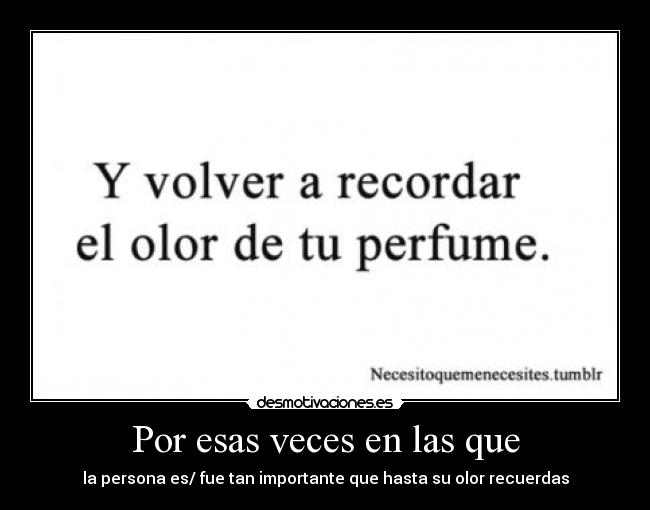 Por esas veces en las que - la persona es/ fue tan importante que hasta su olor recuerdas
