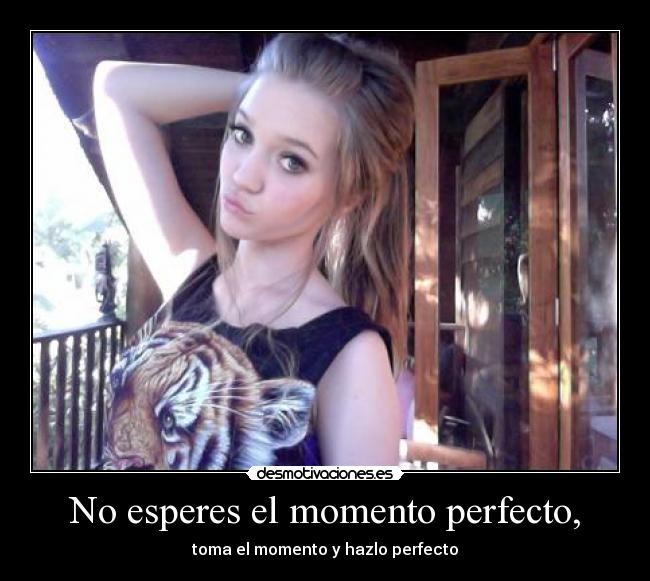 No esperes el momento perfecto, - toma el momento y hazlo perfecto