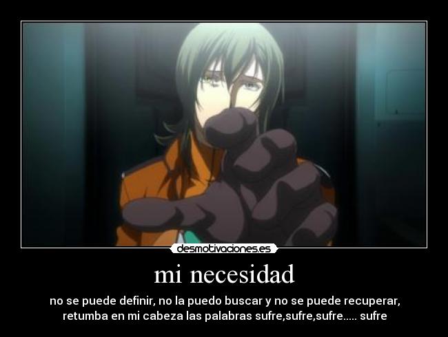 mi necesidad - no se puede definir, no la puedo buscar y no se puede recuperar,
retumba en mi cabeza las palabras sufre,sufre,sufre..... sufre