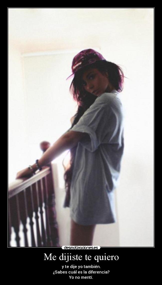 Me dijiste te quiero - y te dije yo también.
¿Sabes cuál es la diferencia?
Yo no mentí.