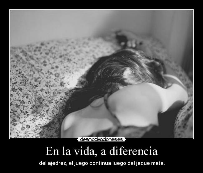 En la vida, a diferencia - del ajedrez, el juego continua luego del jaque mate.