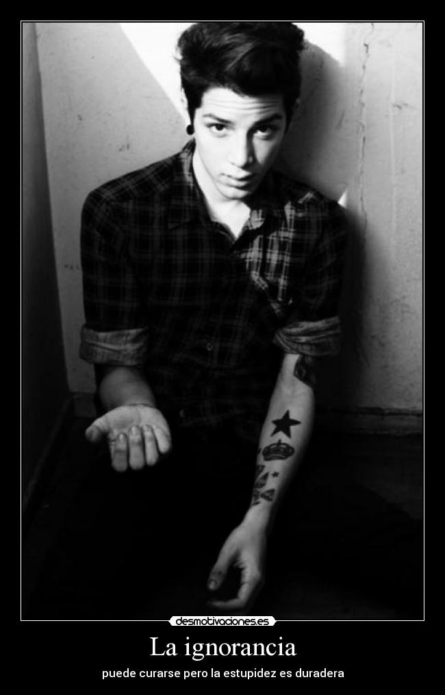 La ignorancia - puede curarse pero la estupidez es duradera