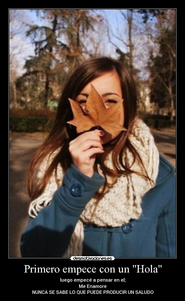 Primero empece con un Hola - luego empecé a pensar en el;
Me Enamore
NUNCA SE SABE LO QUE PUEDE PRODUCIR UN SALUDO