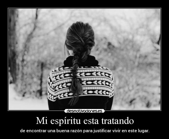 Mi espíritu esta tratando - de encontrar una buena razón para justificar vivir en este lugar.