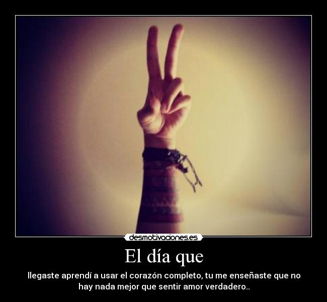 El día que - llegaste aprendí a usar el corazón completo, tu me enseñaste que no
hay nada mejor que sentir amor verdadero..