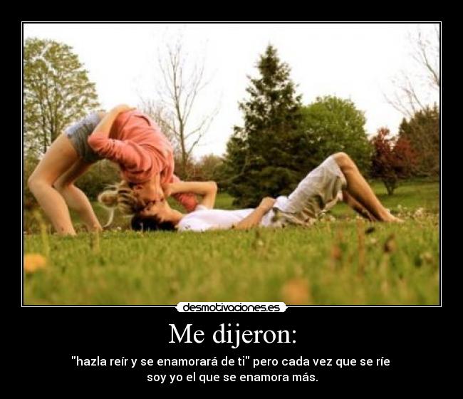 Me dijeron: - hazla reír y se enamorará de ti pero cada vez que se ríe 
soy yo el que se enamora más.