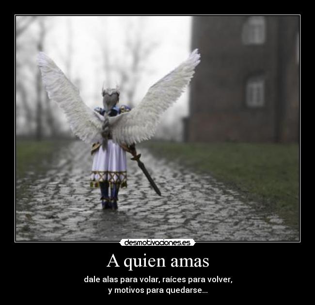 A quien amas - dale alas para volar, raíces para volver,
y motivos para quedarse...