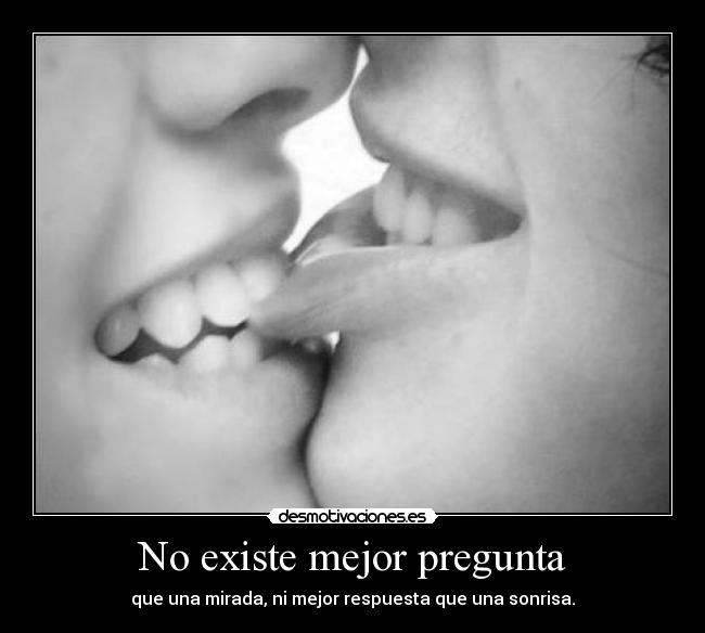 No existe mejor pregunta - que una mirada, ni mejor respuesta que una sonrisa.