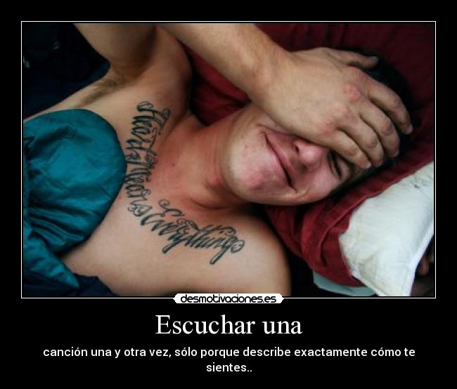 Escuchar una - canción una y otra vez, sólo porque describe exactamente cómo te sientes..