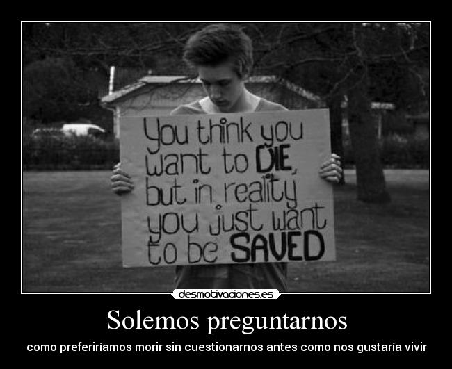 Solemos preguntarnos - como preferiríamos morir sin cuestionarnos antes como nos gustaría vivir