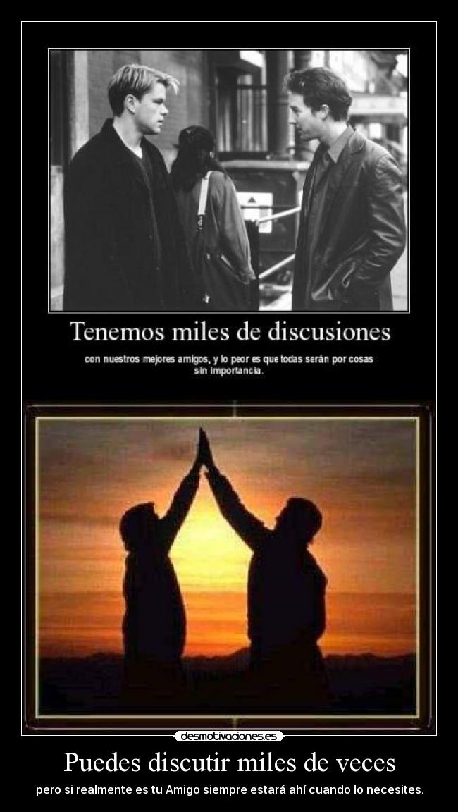 Puedes discutir miles de veces - pero si realmente es tu Amigo siempre estará ahí cuando lo necesites.