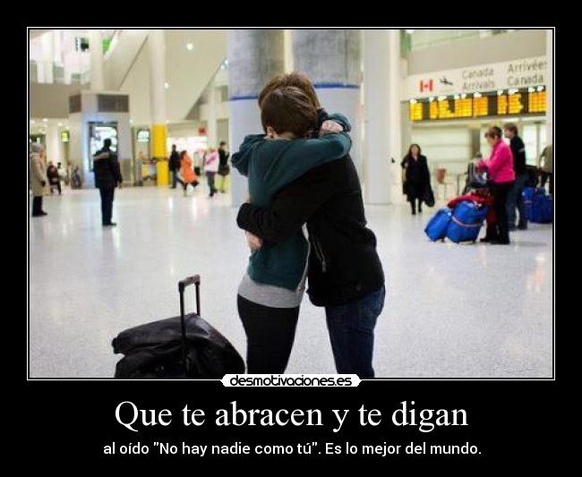 Que te abracen y te digan - al oído No hay nadie como tú. Es lo mejor del mundo.