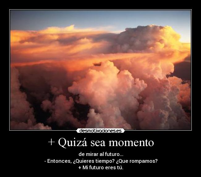 + Quizá sea momento - de mirar al futuro...
- Entonces, ¿Quieres tiempo? ¿Que rompamos?
+ Mi futuro eres tú.