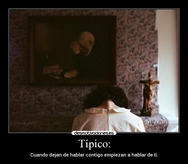 Típico: - Cuando dejan de hablar contigo empiezan a hablar de ti.