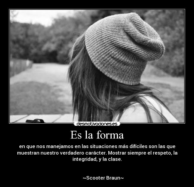 Es la forma - en que nos manejamos en las situaciones más difíciles son las que
muestran nuestro verdadero carácter. Mostrar siempre el respeto, la
integridad, y la clase.

                                                                      
          ~Scooter Braun~