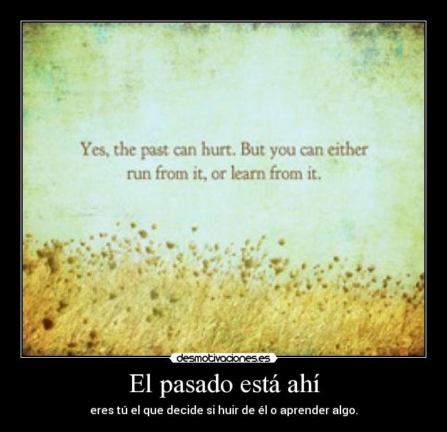 El pasado está ahí - eres tú el que decide si huir de él o aprender algo.