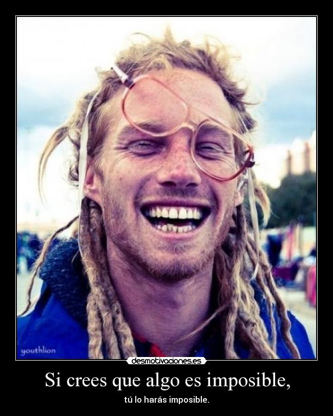 Si crees que algo es imposible, - tú lo harás imposible.