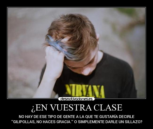 ¿EN VUESTRA CLASE - NO HAY DE ESE TIPO DE GENTE A LA QUE TE GUSTARÍA DECIRLE
GILIPOLLAS, NO HACES GRACIA. O SIMPLEMENTE DARLE UN SILLAZO?