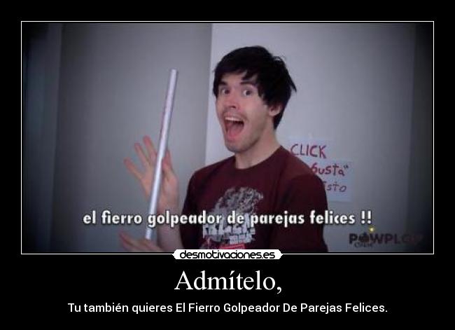 Admítelo, - Tu también quieres El Fierro Golpeador De Parejas Felices.