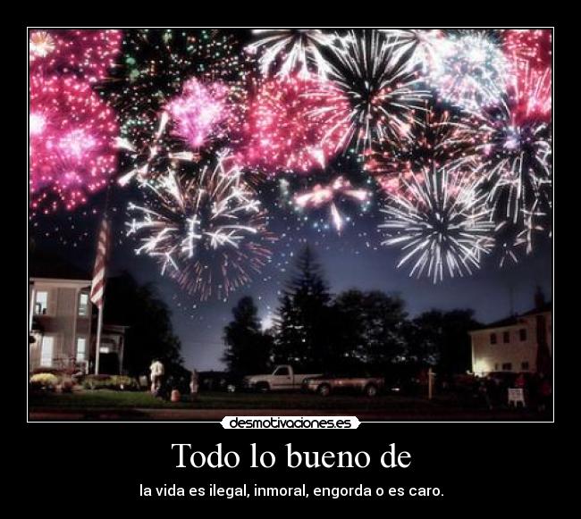 Todo lo bueno de - la vida es ilegal, inmoral, engorda o es caro.