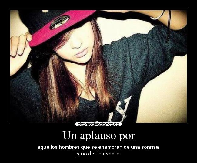 Un aplauso por - aquellos hombres que se enamoran de una sonrisa
y no de un escote.