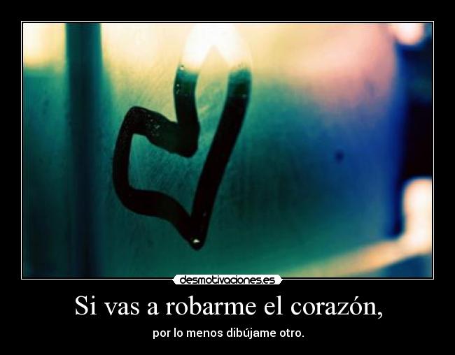 Si vas a robarme el corazón, - por lo menos dibújame otro.