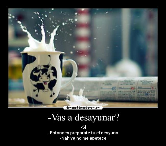-Vas a desayunar? - -Si
-Entonces preparate tu el desyuno
-Nah,ya no me apetece