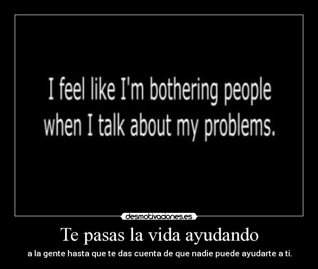 Te pasas la vida ayudando - a la gente hasta que te das cuenta de que nadie puede ayudarte a ti.