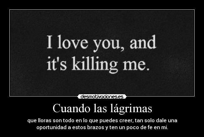 Cuando las lágrimas - que lloras son todo en lo que puedes creer, tan solo dale una
oportunidad a estos brazos y ten un poco de fe en mi.