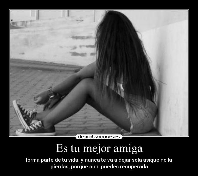 Es tu mejor amiga - forma parte de tu vida, y nunca te va a dejar sola asique no la
pierdas, porque aun puedes recuperarla