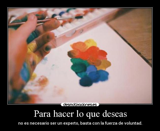 Para hacer lo que deseas - no es necesario ser un experto, basta con la fuerza de voluntad.