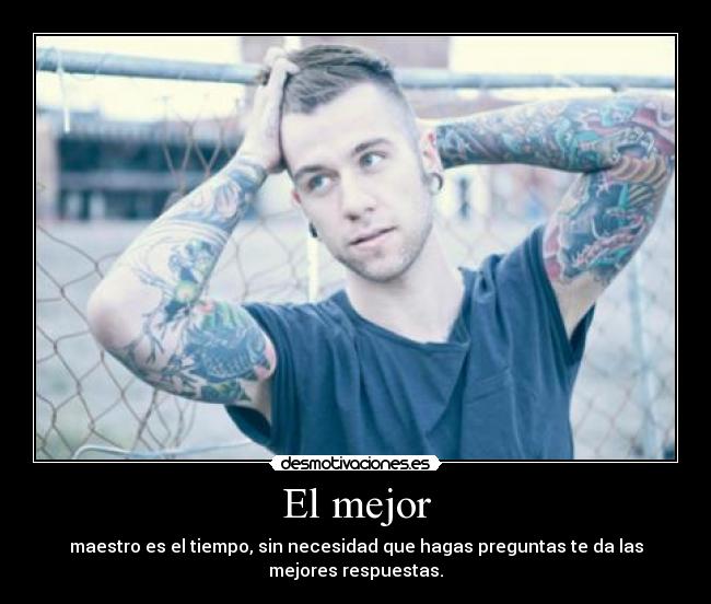El mejor - maestro es el tiempo, sin necesidad que hagas preguntas te da las
mejores respuestas.