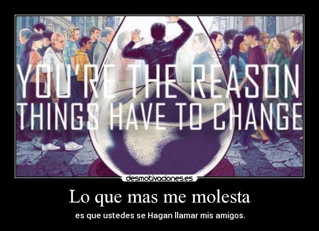Lo que mas me molesta - es que ustedes se Hagan llamar mis amigos.