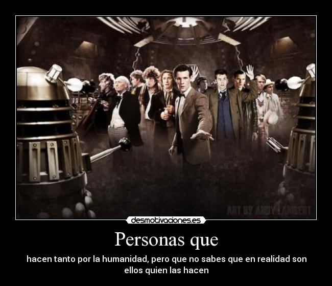 Personas que - hacen tanto por la humanidad, pero que no sabes que en realidad son
ellos quien las hacen