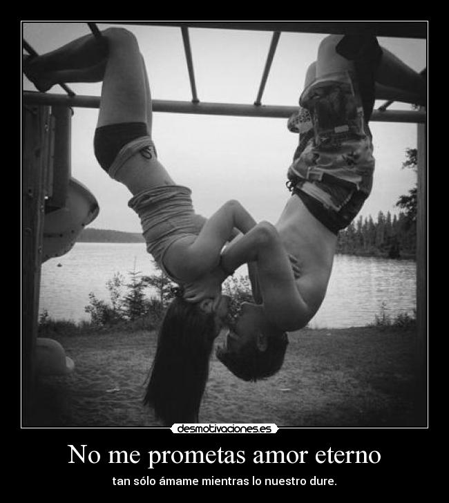 No me prometas amor eterno - tan sólo ámame mientras lo nuestro dure.