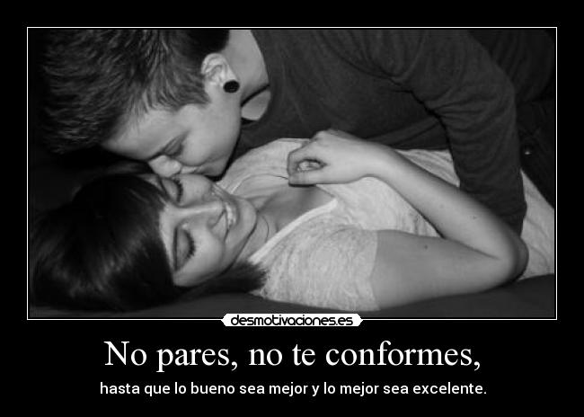 No pares, no te conformes, - hasta que lo bueno sea mejor y lo mejor sea excelente.