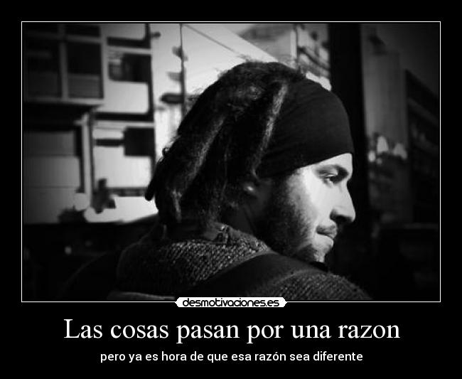 Las cosas pasan por una razon - pero ya es hora de que esa razón sea diferente