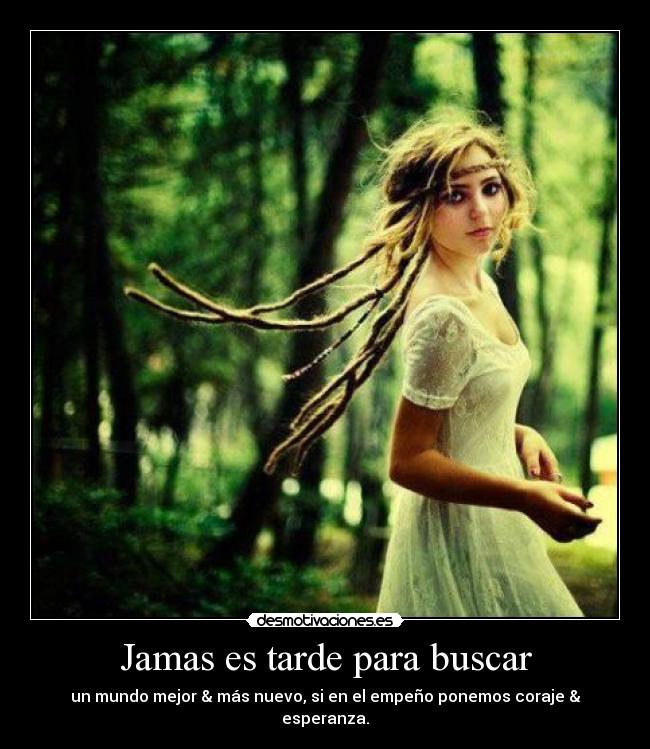 Jamas es tarde para buscar - un mundo mejor & más nuevo, si en el empeño ponemos coraje & esperanza.