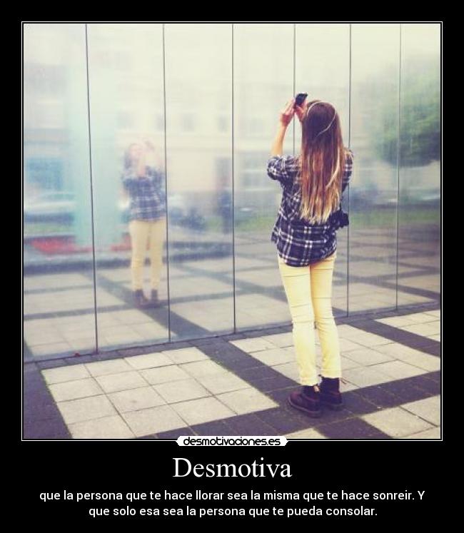 Desmotiva - que la persona que te hace llorar sea la misma que te hace sonreir. Y
que solo esa sea la persona que te pueda consolar.