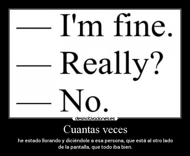 Cuantas veces - he estado llorando y diciéndole a esa persona, que está al otro lado
de la pantalla, que todo iba bien.