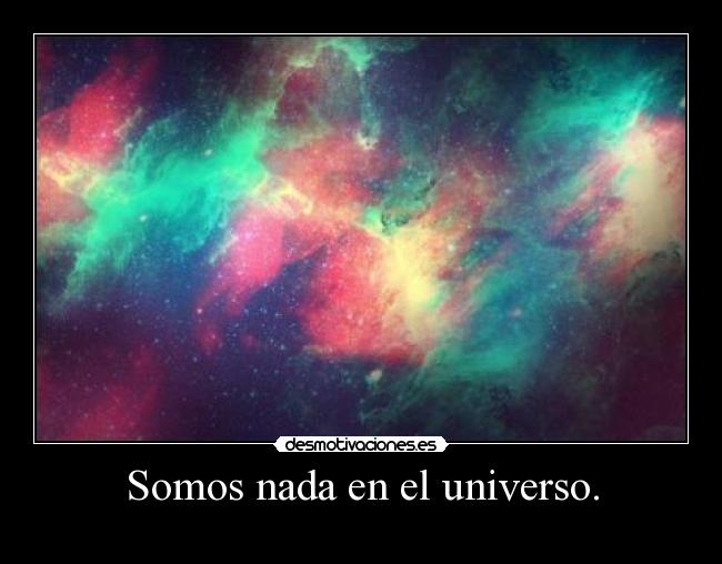 Somos nada en el universo. -