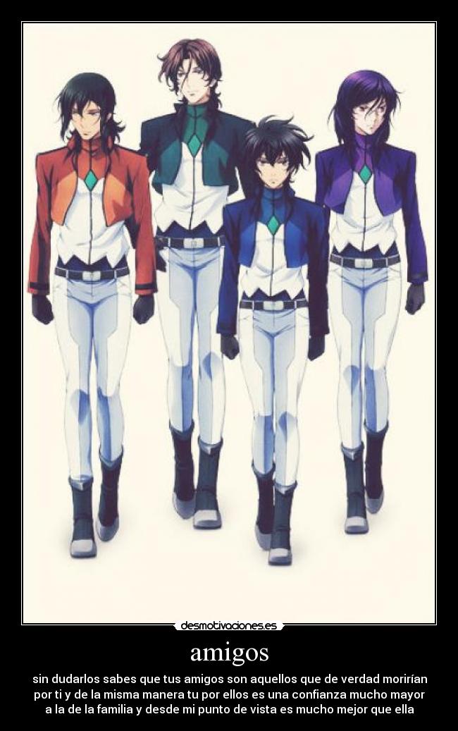 amigos - sin dudarlos sabes que tus amigos son aquellos que de verdad morirían
por ti y de la misma manera tu por ellos es una confianza mucho mayor
a la de la familia y desde mi punto de vista es mucho mejor que ella