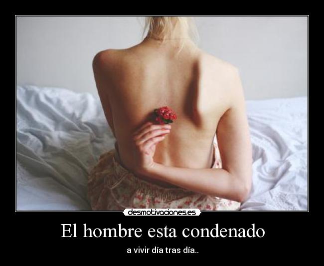 El hombre esta condenado - a vivir día tras día..