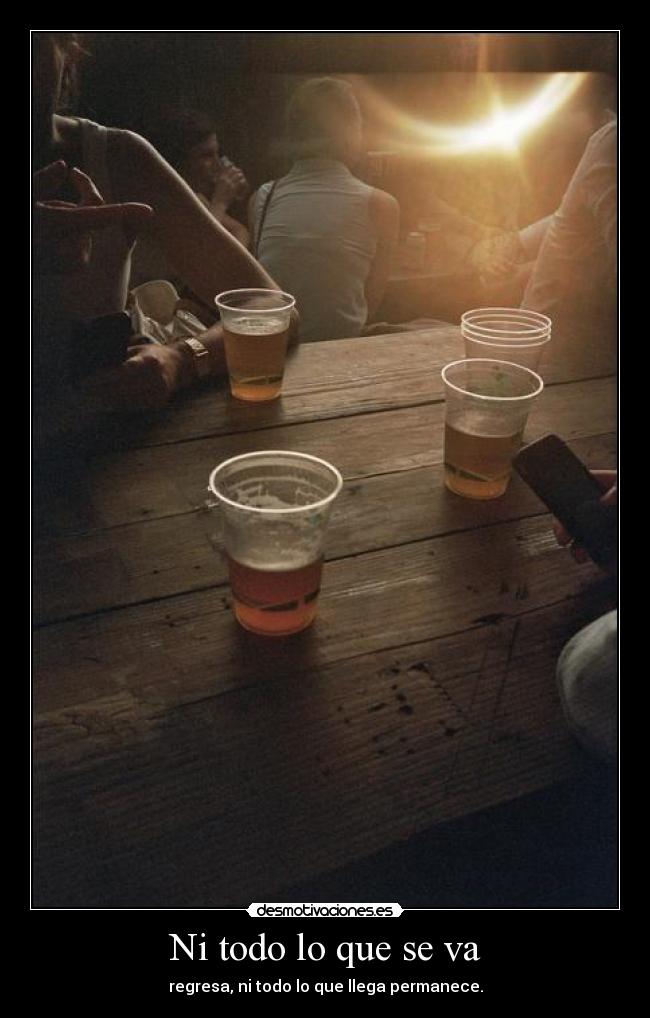 Ni todo lo que se va - regresa, ni todo lo que llega permanece.