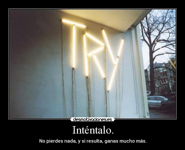 Inténtalo. - No pierdes nada, y si resulta, ganas mucho más.