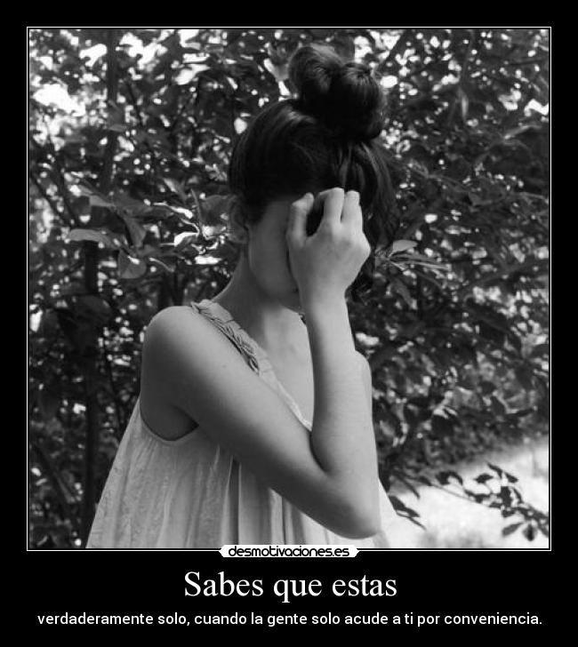 Sabes que estas - verdaderamente solo, cuando la gente solo acude a ti por conveniencia.